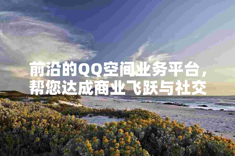前沿的QQ空间业务平台，帮您达成商业飞跃与社交共赢。