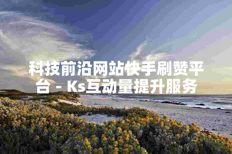 科技前沿网站快手刷赞平台 - Ks互动量提升服务
