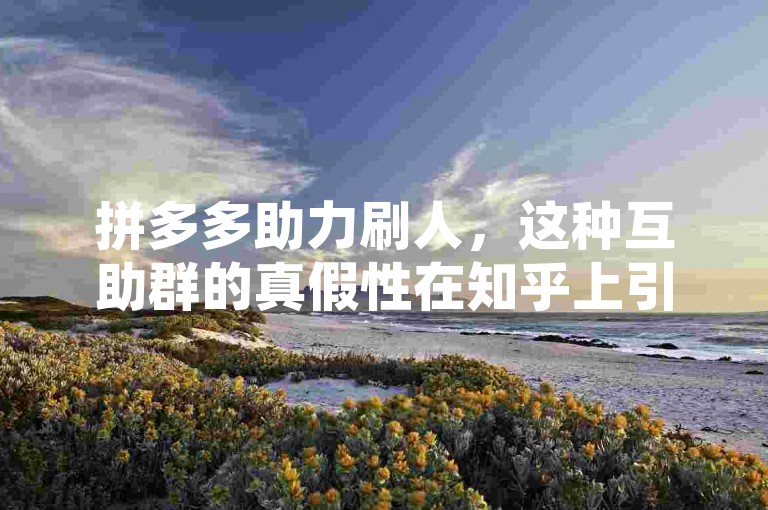 拼多多助力刷人，这种互助群的真假性在知乎上引发了不少讨论。