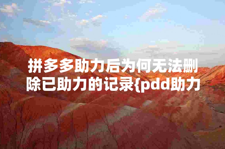 拼多多助力后为何无法删除已助力的记录{pdd助力网站}。