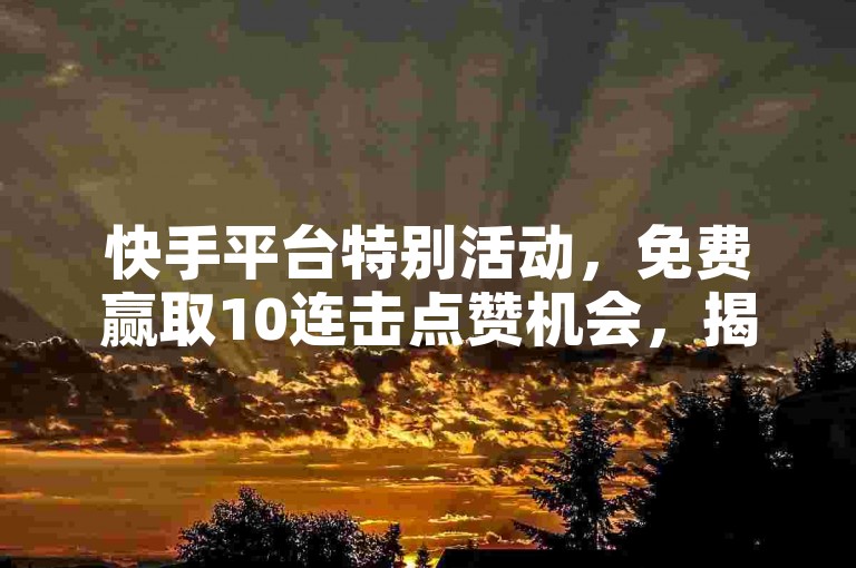 快手平台特别活动，免费赢取10连击点赞机会，揭秘快手互动新玩法，轻松获得十次点赞加成！2025年必备技巧。