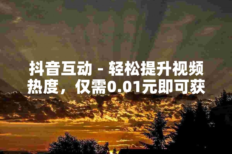 抖音互动 - 轻松提升视频热度，仅需0.01元即可获得真实粉丝双击支持，助力马山房产活动火爆全城！