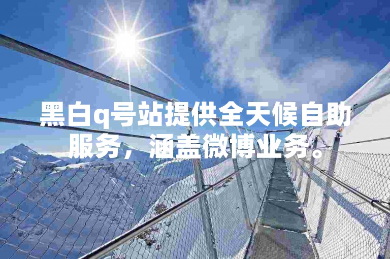 黑白q号站提供全天候自助服务，涵盖微博业务。