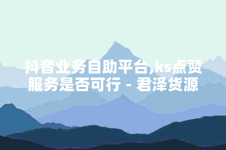 抖音业务自助平台,ks点赞服务是否可行 - 君泽货源站提供快手订单服务 - ks点赞自助下单网站价格优惠