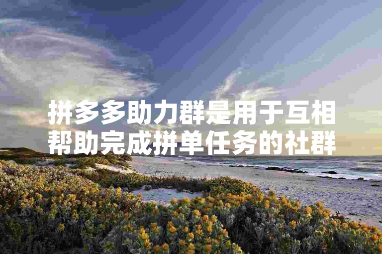 拼多多助力群是用于互相帮助完成拼单任务的社群，成员间通过拼多多助力互点来提高砍价或团购成功的几率。