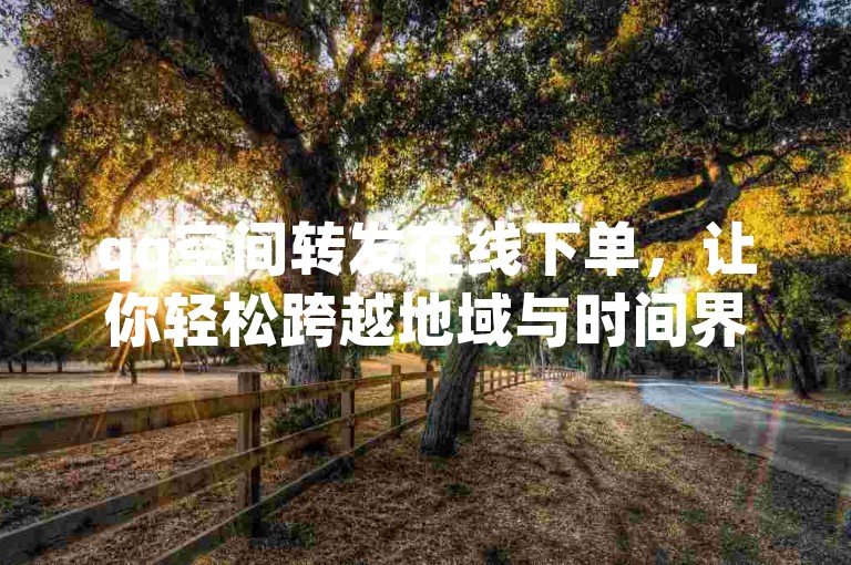 qq空间转发在线下单，让你轻松跨越地域与时间界限，2024年必备技能！