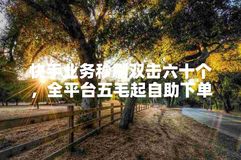 快手业务秒刷双击六十个，全平台五毛起自助下单ks。