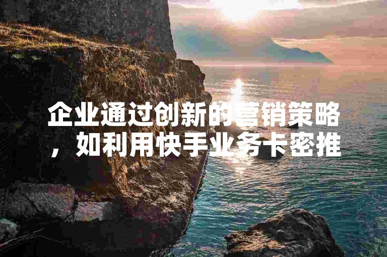 企业通过创新的营销策略，如利用快手业务卡密推广活动，可以有效提升业绩并吸引更多客户。