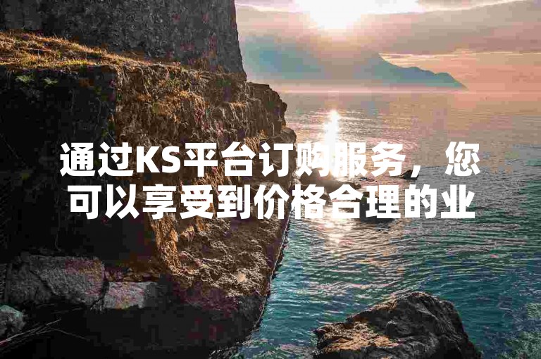通过KS平台订购服务，您可以享受到价格合理的业务费用折扣。