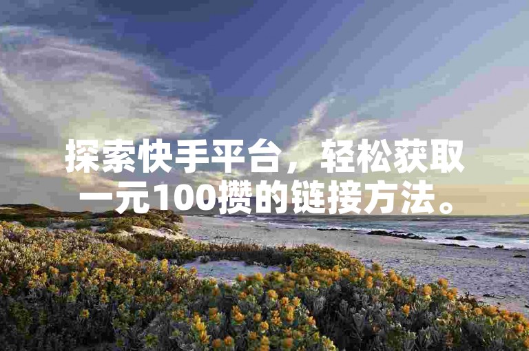 探索快手平台，轻松获取一元100攒的链接方法。