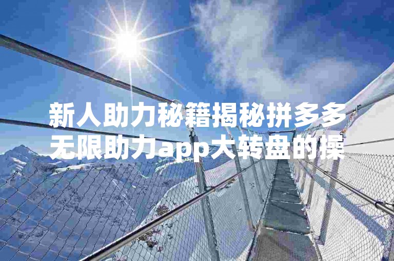 新人助力秘籍揭秘拼多多无限助力app大转盘的操作技巧。