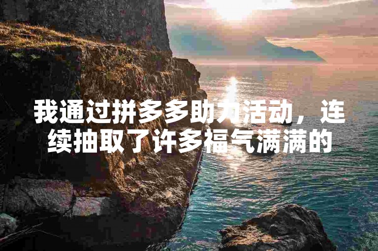 我通过拼多多助力活动，连续抽取了许多福气满满的奖励。