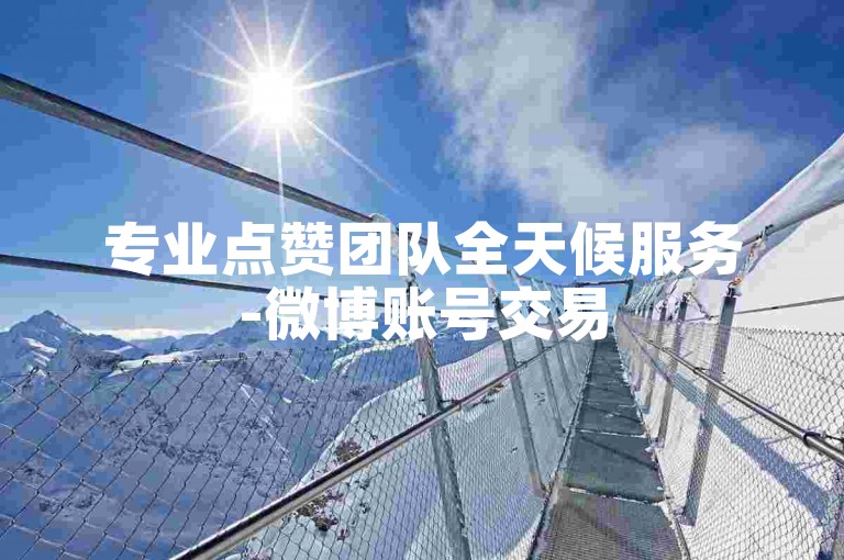 专业点赞团队全天候服务-微博账号交易