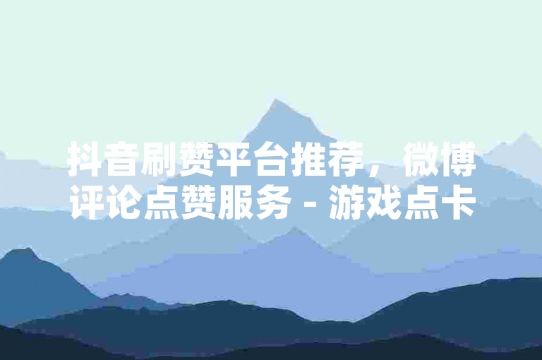 抖音刷赞平台推荐，微博评论点赞服务 - 游戏点卡充值渠道汇总 - 网络购买流量卡的途径。