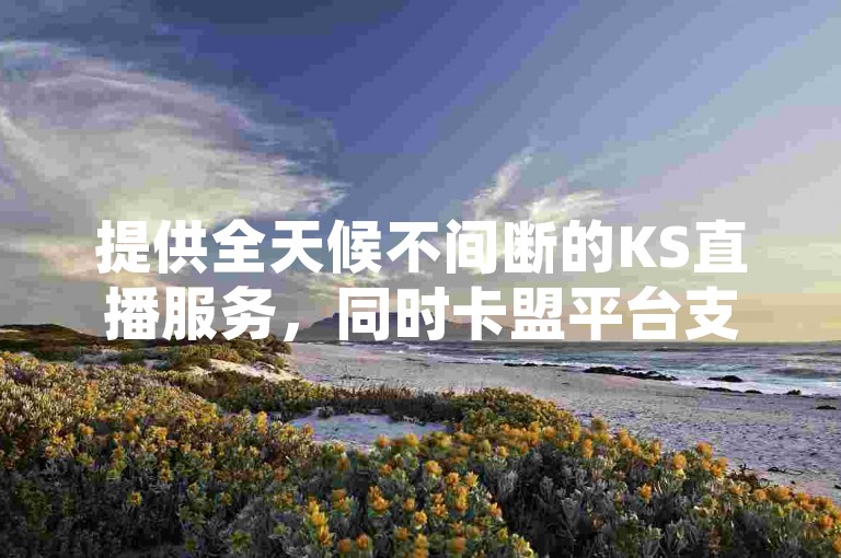 提供全天候不间断的KS直播服务，同时卡盟平台支持24小时自助下单。