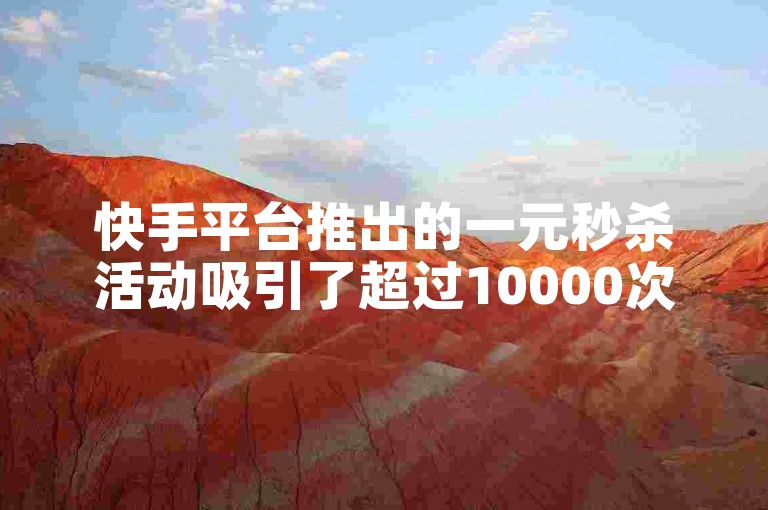 快手平台推出的一元秒杀活动吸引了超过10000次的播放量。