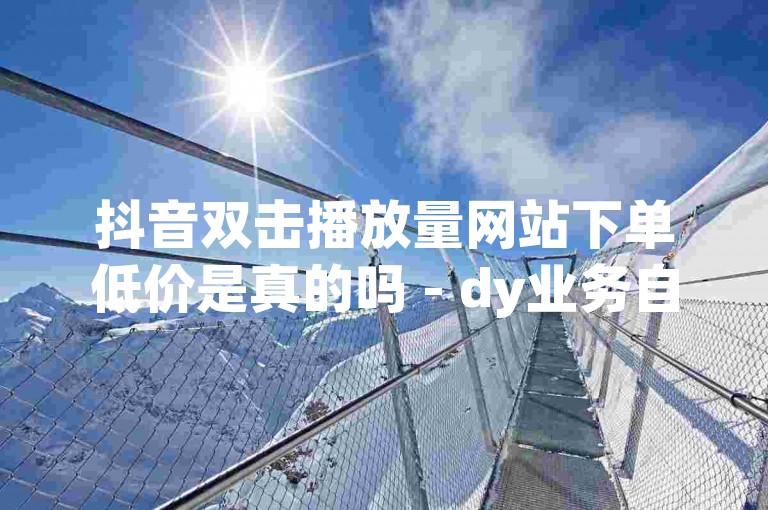 抖音双击播放量网站下单低价是真的吗 - dy业务自助下单平台广西，这个问题似乎涉及网络服务的真实性和价格问题。