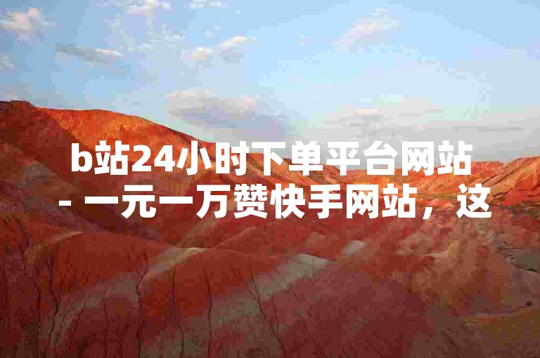 b站24小时下单平台网站 - 一元一万赞快手网站，这个句子描述了两个不同的在线服务。第一个是关于在B站（哔哩哔哩）上进行24小时下单的平台网站，第二个则是提供一元一万赞服务的快手网站。这两个服务都是针对社交媒体平台的，旨在帮助用户增加他们的粉丝和点赞数。