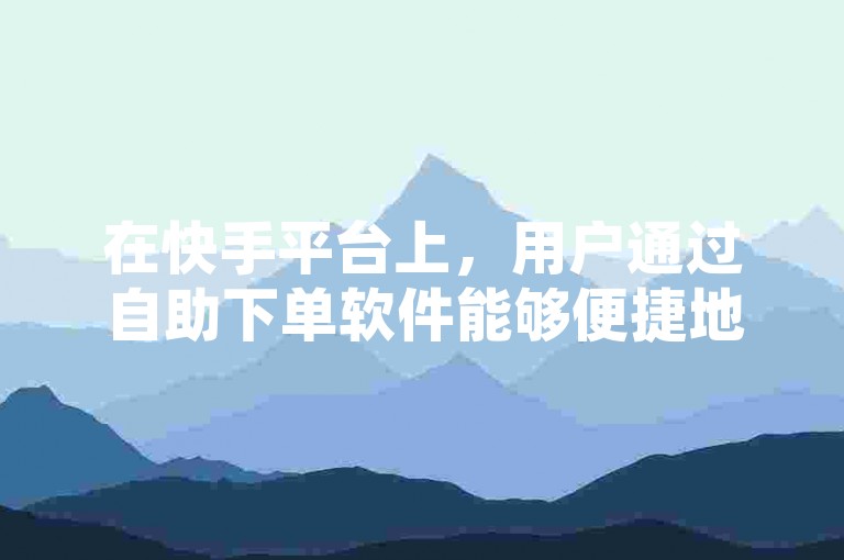 在快手平台上，用户通过自助下单软件能够便捷地提升视频播放量和点赞数，同时享受成本效益高的服务。