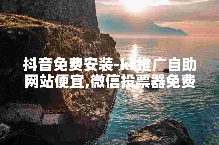 抖音免费安装-ks推广自助网站便宜,微信投票器免费版2024