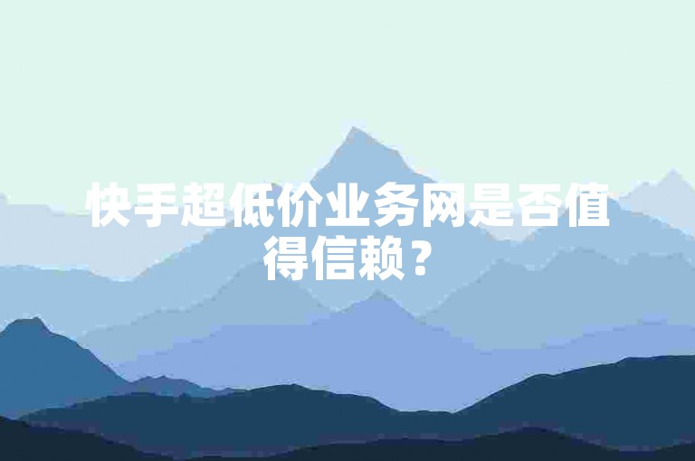 快手超低价业务网是否值得信赖？