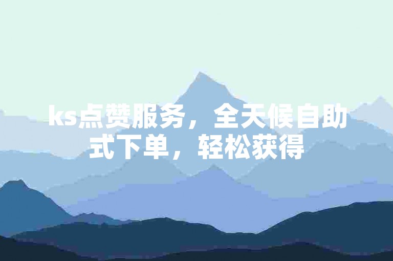 ks点赞服务，全天候自助式下单，轻松获得50赞。