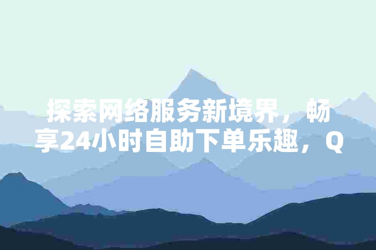 探索网络服务新境界，畅享24小时自助下单乐趣，QQ空间人气助力与快手粉丝增长秘籍等你来发现！