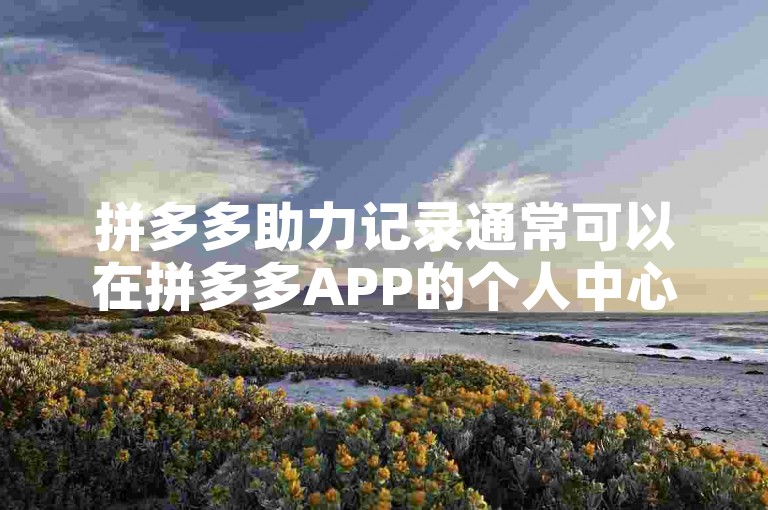 拼多多助力记录通常可以在拼多多APP的个人中心或活动页面中找到，同时也可以加入拼多多助力群以便获取更多帮助。