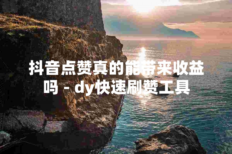 抖音点赞真的能带来收益吗 - dy快速刷赞工具
