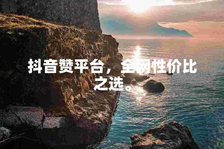 抖音赞平台，全网性价比之选。