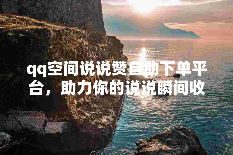 qq空间说说赞自助下单平台，助力你的说说瞬间收获高人气。