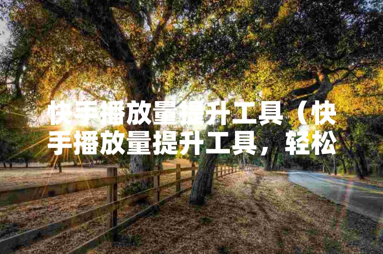 快手播放量提升工具（快手播放量提升工具，轻松增加视频观看次数）