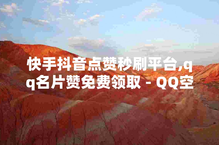 快手抖音点赞秒刷平台,qq名片赞免费领取 - QQ空间人气秒增1000 - qq黄钻绿钻免费开通网站