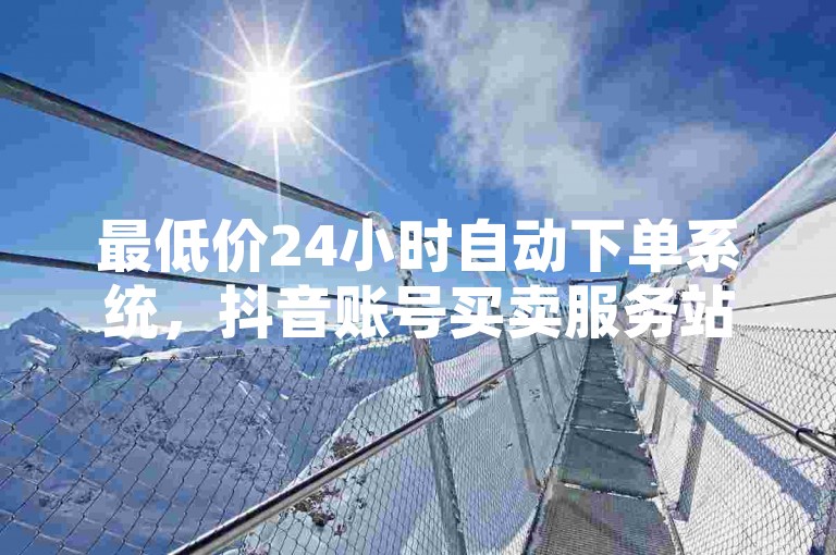 最低价24小时自动下单系统，抖音账号买卖服务站点 - 聚梦卡盟 - QQ空间全天候网络自助下单平台。