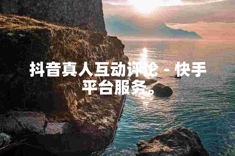 抖音真人互动评论 - 快手平台服务。