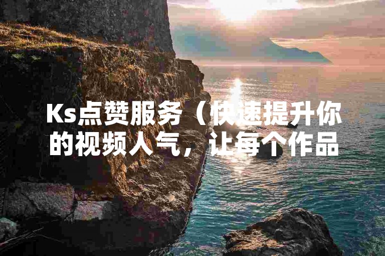 Ks点赞服务（快速提升你的视频人气，让每个作品都闪耀！）