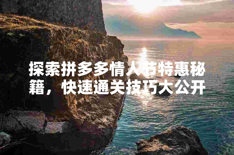 探索拼多多情人节特惠秘籍，快速通关技巧大公开！