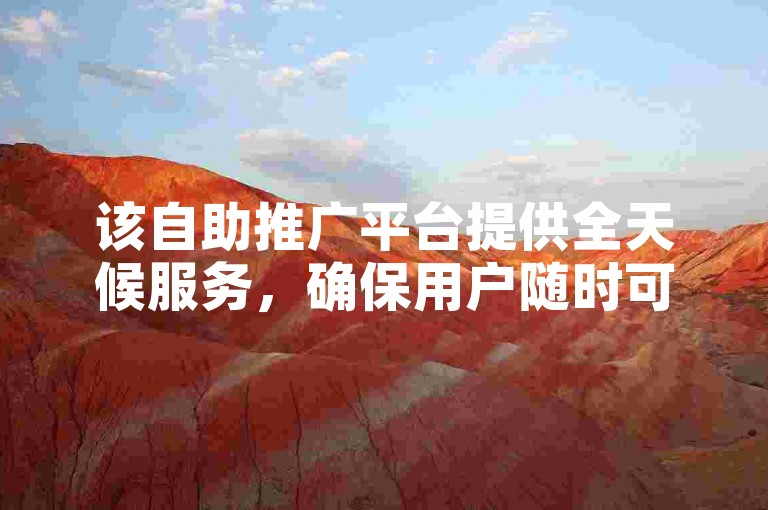 该自助推广平台提供全天候服务，确保用户随时可以便捷下单。