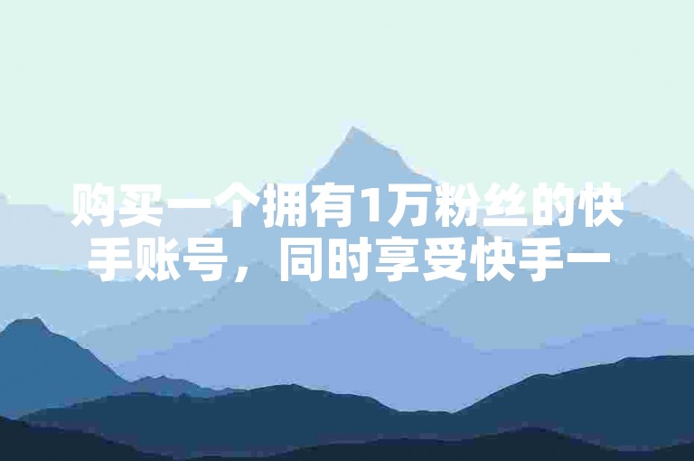 购买一个拥有1万粉丝的快手账号，同时享受快手一元换取100个赞的服务，以及抖音点赞快速到账且价格实惠。