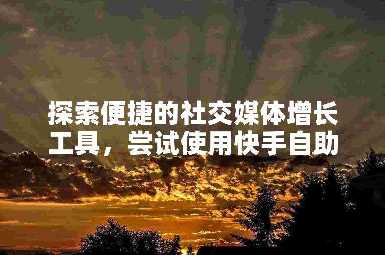 探索便捷的社交媒体增长工具，尝试使用快手自助下单软件，享受优惠的价格和高效的服务。