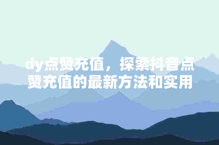 dy点赞充值，探索抖音点赞充值的最新方法和实用技巧分享。