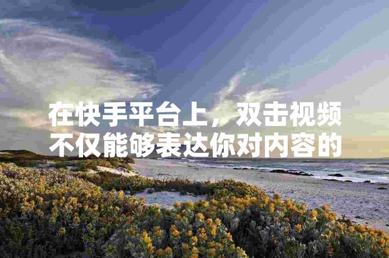 在快手平台上，双击视频不仅能够表达你对内容的喜爱，还能助力创作者获得更多曝光和收益。