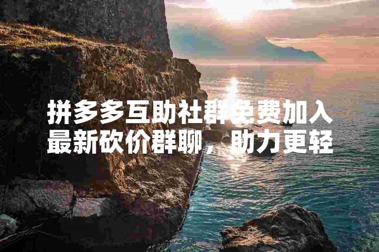 拼多多互助社群免费加入最新砍价群聊，助力更轻松！