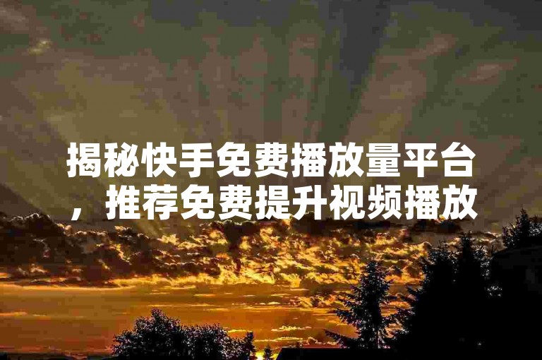 揭秘快手免费播放量平台，推荐免费提升视频播放量的平台，2025年必备技能！