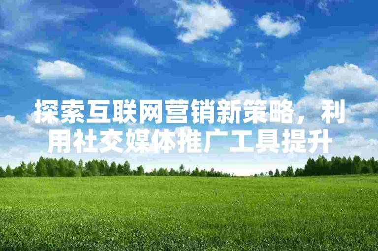 探索互联网营销新策略，利用社交媒体推广工具提升品牌影响力。