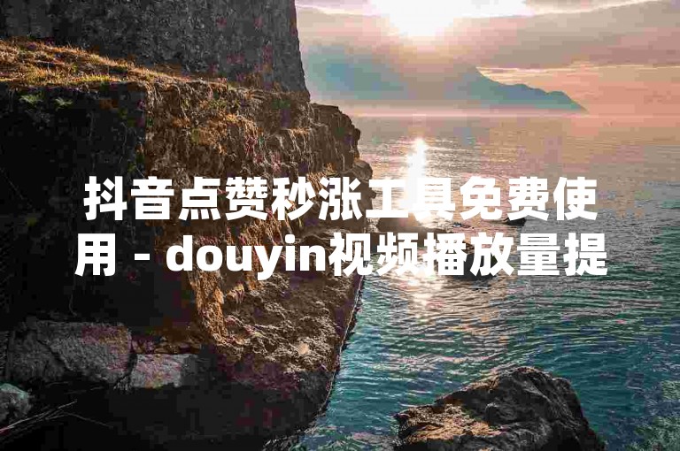 抖音点赞秒涨工具免费使用 - douyin视频播放量提升助手dou