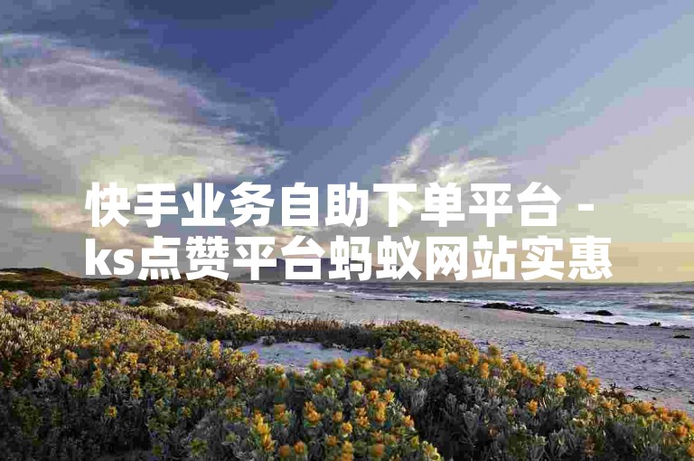 快手业务自助下单平台 - ks点赞平台蚂蚁网站实惠