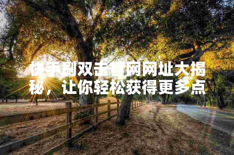 快手刷双击官网网址大揭秘，让你轻松获得更多点赞和关注。