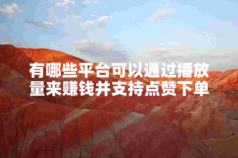有哪些平台可以通过播放量来赚钱并支持点赞下单业务？