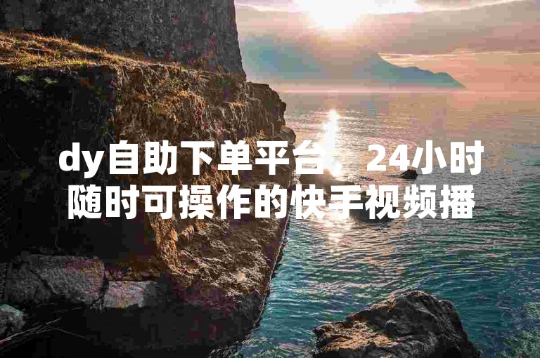 dy自助下单平台，24小时随时可操作的快手视频播放量速刷服务。